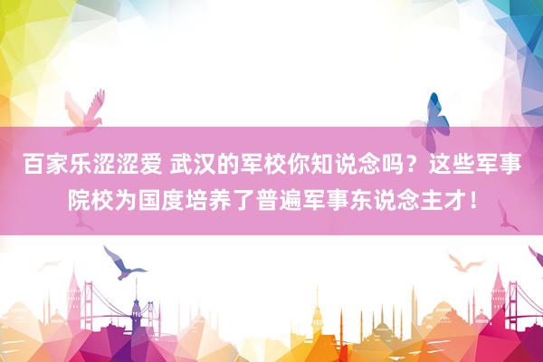 百家乐涩涩爱 武汉的军校你知说念吗？这些军事院校为国度培养了普遍军事东说念主才！