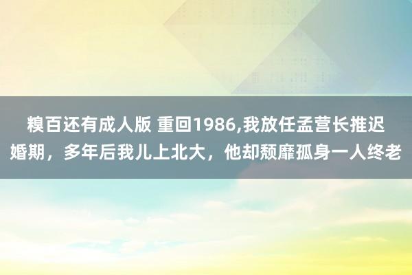 糗百还有成人版 重回1986，我放任孟营长推迟婚期，多年后我儿上北大，他却颓靡孤身一人终老
