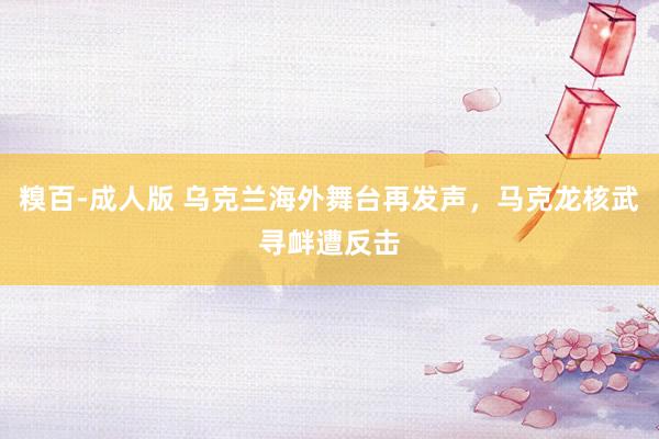 糗百-成人版 乌克兰海外舞台再发声，马克龙核武寻衅遭反击