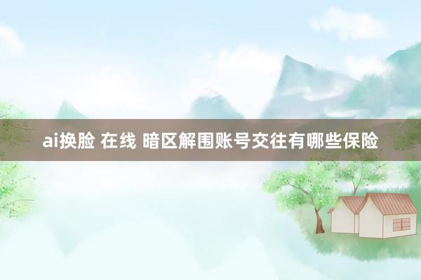 ai换脸 在线 暗区解围账号交往有哪些保险