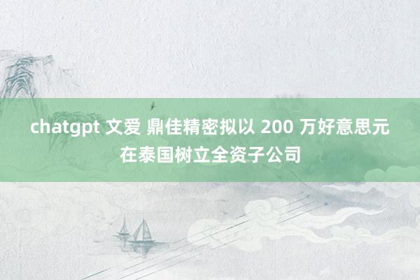 chatgpt 文爱 鼎佳精密拟以 200 万好意思元在泰国树立全资子公司