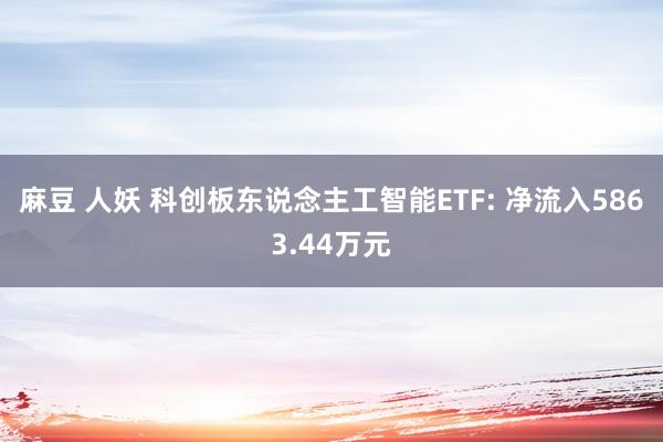 麻豆 人妖 科创板东说念主工智能ETF: 净流入5863.44万元