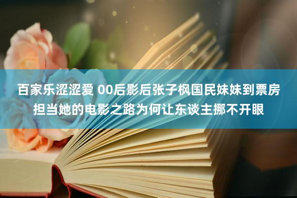 百家乐涩涩爱 00后影后张子枫国民妹妹到票房担当她的电影之路为何让东谈主挪不开眼