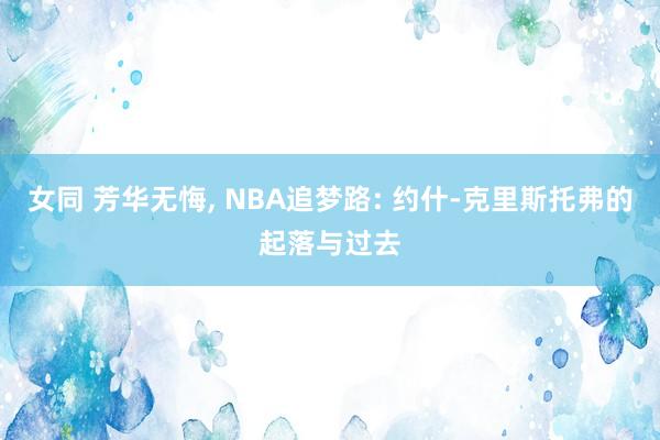 女同 芳华无悔， NBA追梦路: 约什-克里斯托弗的起落与过去
