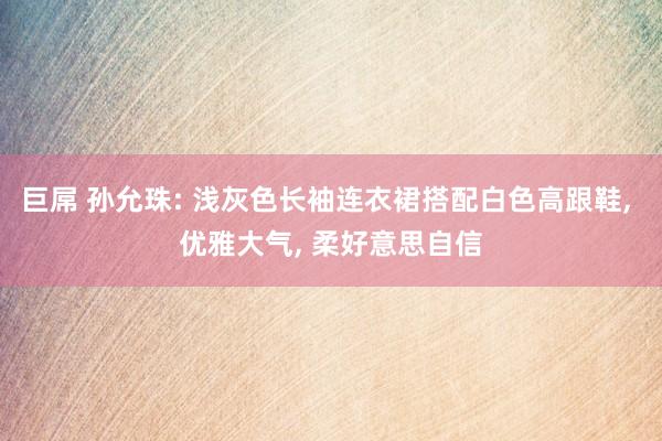 巨屌 孙允珠: 浅灰色长袖连衣裙搭配白色高跟鞋， 优雅大气， 柔好意思自信