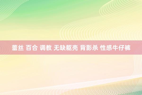 蕾丝 百合 调教 无缺躯壳 背影杀 性感牛仔裤