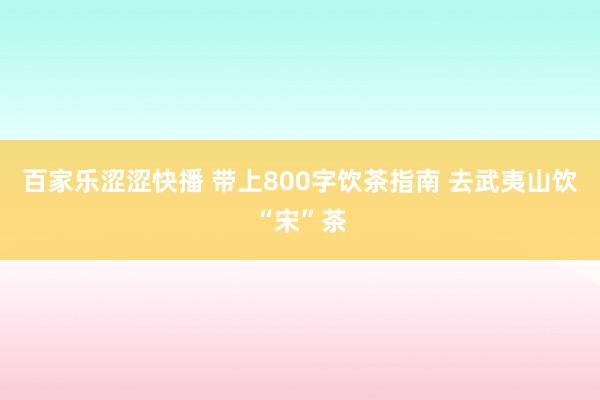 百家乐涩涩快播 带上800字饮茶指南 去武夷山饮“宋”茶