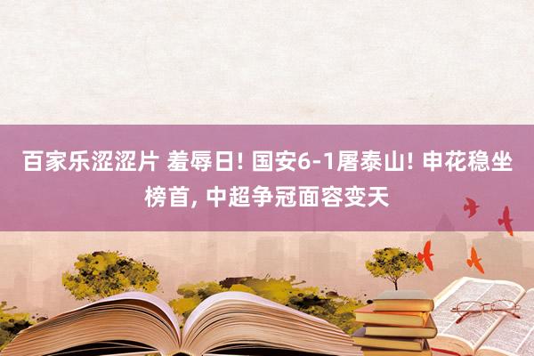 百家乐涩涩片 羞辱日! 国安6-1屠泰山! 申花稳坐榜首， 中超争冠面容变天