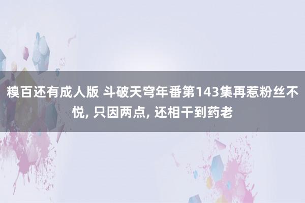 糗百还有成人版 斗破天穹年番第143集再惹粉丝不悦， 只因两点， 还相干到药老