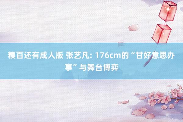 糗百还有成人版 张艺凡: 176cm的“甘好意思办事”与舞台博弈
