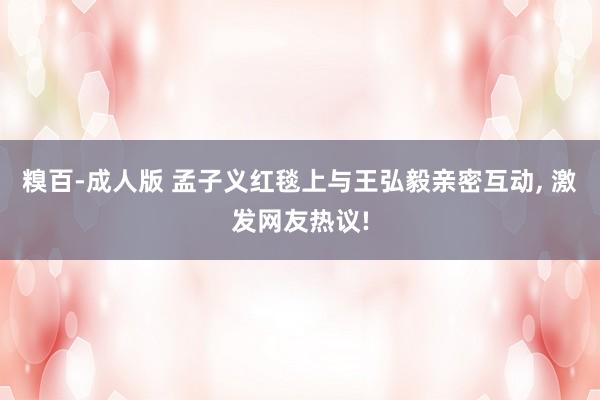 糗百-成人版 孟子义红毯上与王弘毅亲密互动， 激发网友热议!