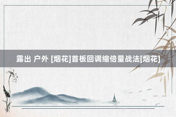 露出 户外 [烟花]首板回调缩倍量战法[烟花]