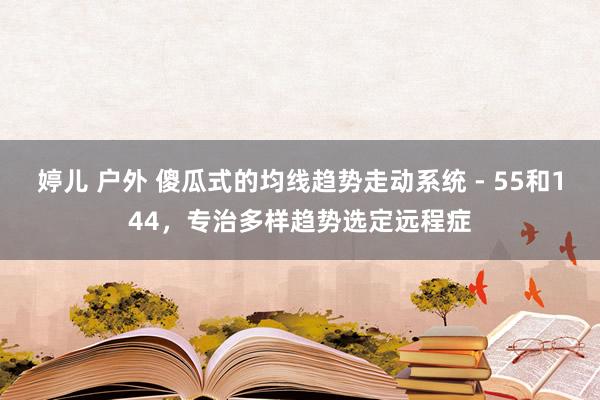 婷儿 户外 傻瓜式的均线趋势走动系统 - 55和144,专治多样趋势选定远程症
