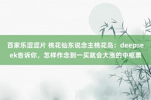 百家乐涩涩片 桃花仙东说念主桃花岛:deepseek告诉你,怎样作念到一买就会大涨的中枢票