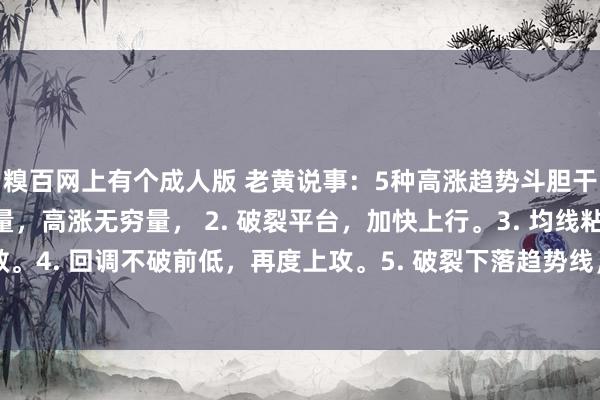 糗百网上有个成人版 老黄说事：5种高涨趋势斗胆干！第一种，底量过顶量，高涨无穷量， 2. 破裂平台，加快上行。3. 均线粘合后发散。4. 回调不破前低，再度上攻。5. 破裂下落趋势线，回转进取。#阛阓筑底回升# #...