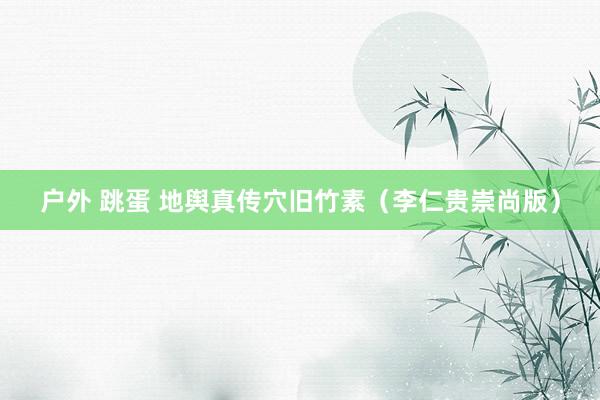 户外 跳蛋 地舆真传穴旧竹素（李仁贵崇尚版）
