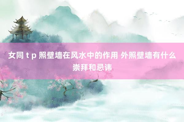 女同 t p 照壁墙在风水中的作用 外照壁墙有什么崇拜和忌讳