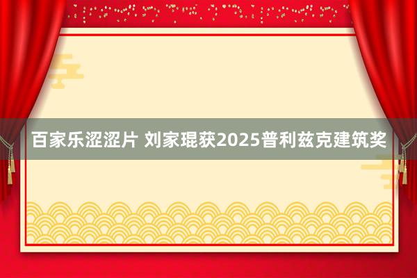 百家乐涩涩片 刘家琨获2025普利兹克建筑奖